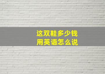 这双鞋多少钱 用英语怎么说